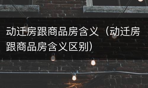 动迁房跟商品房含义（动迁房跟商品房含义区别）