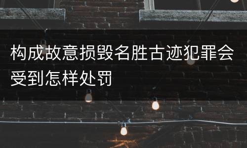 构成故意损毁名胜古迹犯罪会受到怎样处罚