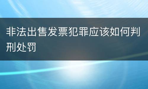 非法出售发票犯罪应该如何判刑处罚