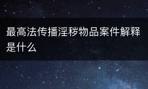 最高法传播淫秽物品案件解释是什么