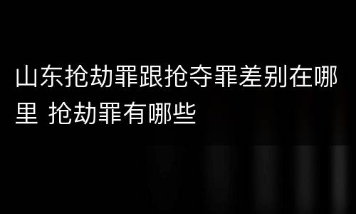 山东抢劫罪跟抢夺罪差别在哪里 抢劫罪有哪些