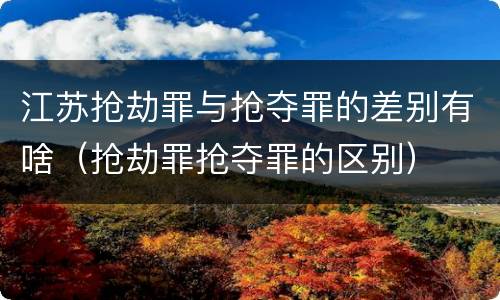江苏抢劫罪与抢夺罪的差别有啥（抢劫罪抢夺罪的区别）