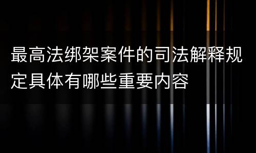 最高法绑架案件的司法解释规定具体有哪些重要内容