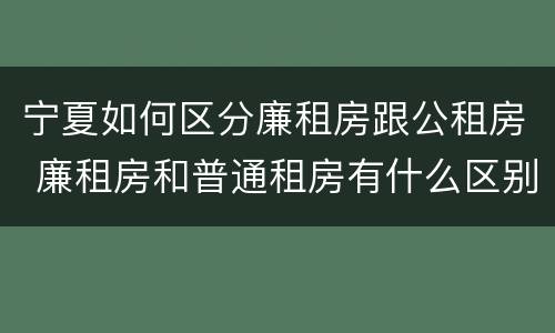 宁夏如何区分廉租房跟公租房 廉租房和普通租房有什么区别