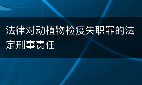 法律对动植物检疫失职罪的法定刑事责任