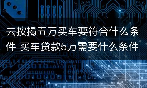 去按揭五万买车要符合什么条件 买车贷款5万需要什么条件