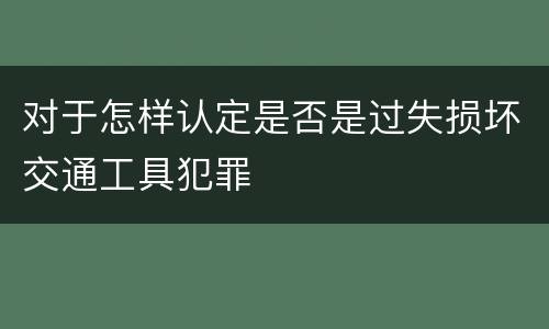 对于怎样认定是否是过失损坏交通工具犯罪