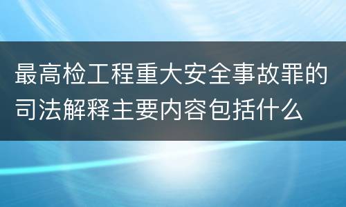 最高检工程重大安全事故罪的司法解释主要内容包括什么