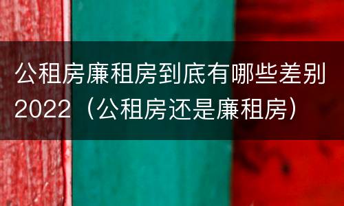 公租房廉租房到底有哪些差别2022（公租房还是廉租房）