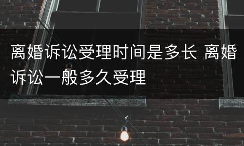 离婚诉讼受理时间是多长 离婚诉讼一般多久受理