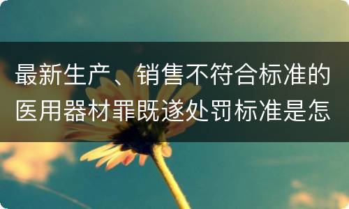 最新生产、销售不符合标准的医用器材罪既遂处罚标准是怎么样的