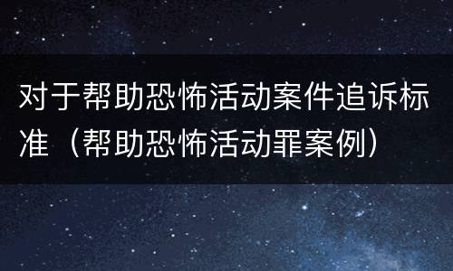 对于帮助恐怖活动案件追诉标准（帮助恐怖活动罪案例）