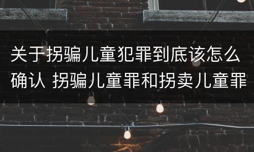 关于拐骗儿童犯罪到底该怎么确认 拐骗儿童罪和拐卖儿童罪