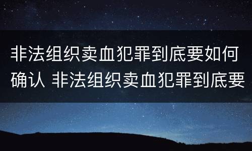 非法组织卖血犯罪到底要如何确认 非法组织卖血犯罪到底要如何确认呢