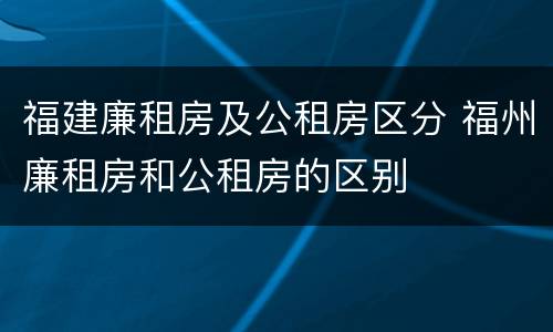 福建廉租房及公租房区分 福州廉租房和公租房的区别