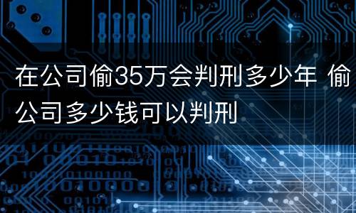 在公司偷35万会判刑多少年 偷公司多少钱可以判刑