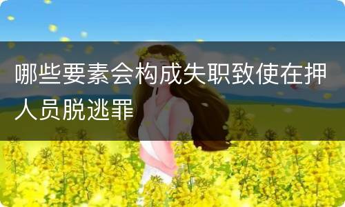 哪些要素会构成失职致使在押人员脱逃罪
