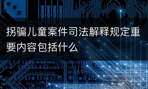 拐骗儿童案件司法解释规定重要内容包括什么
