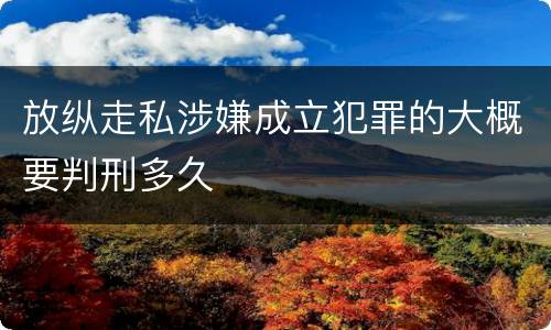 放纵走私涉嫌成立犯罪的大概要判刑多久