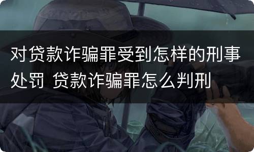 对贷款诈骗罪受到怎样的刑事处罚 贷款诈骗罪怎么判刑