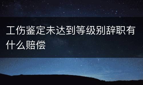 工伤鉴定未达到等级别辞职有什么赔偿