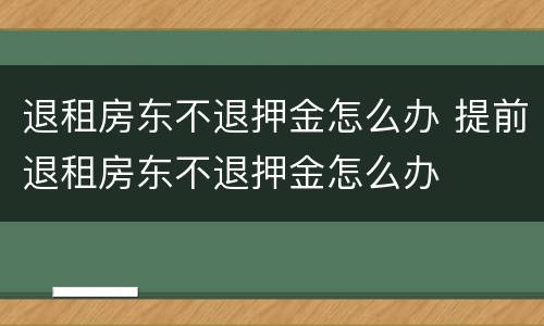 退租房东不退押金怎么办 提前退租房东不退押金怎么办