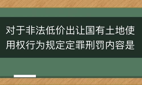 对于非法低价出让国有土地使用权行为规定定罪刑罚内容是多少