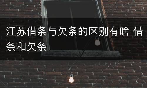 江苏借条与欠条的区别有啥 借条和欠条