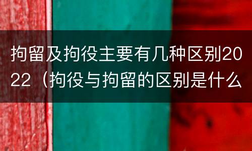 拘留及拘役主要有几种区别2022（拘役与拘留的区别是什么）