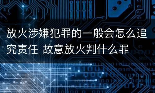 放火涉嫌犯罪的一般会怎么追究责任 故意放火判什么罪