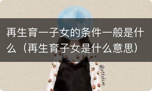 再生育一子女的条件一般是什么（再生育子女是什么意思）