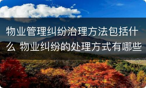 物业管理纠纷治理方法包括什么 物业纠纷的处理方式有哪些