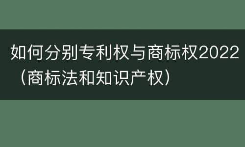 如何分别专利权与商标权2022（商标法和知识产权）