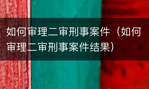 如何审理二审刑事案件（如何审理二审刑事案件结果）