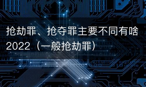 抢劫罪、抢夺罪主要不同有啥2022（一般抢劫罪）