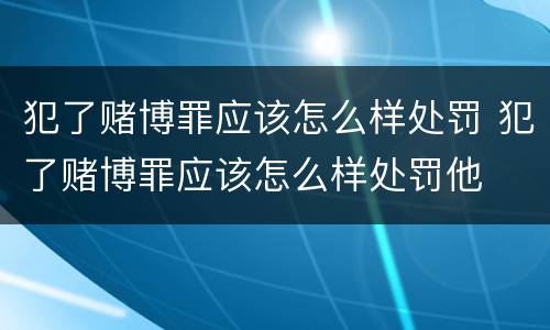 犯了赌博罪应该怎么样处罚 犯了赌博罪应该怎么样处罚他