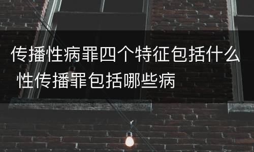 传播性病罪四个特征包括什么 性传播罪包括哪些病