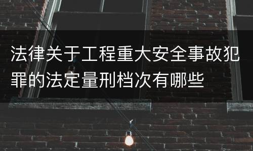 法律关于工程重大安全事故犯罪的法定量刑档次有哪些