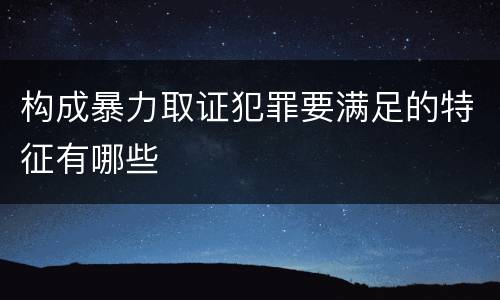 构成暴力取证犯罪要满足的特征有哪些