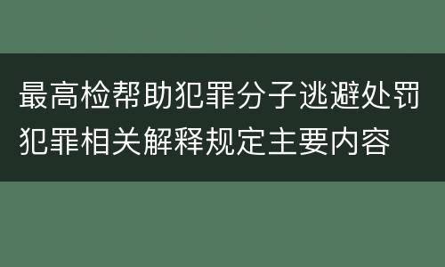 最高检帮助犯罪分子逃避处罚犯罪相关解释规定主要内容
