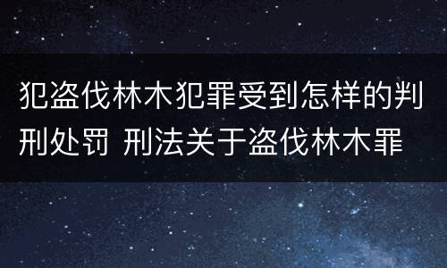犯盗伐林木犯罪受到怎样的判刑处罚 刑法关于盗伐林木罪