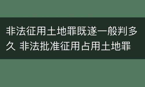 非法征用土地罪既遂一般判多久 非法批准征用占用土地罪