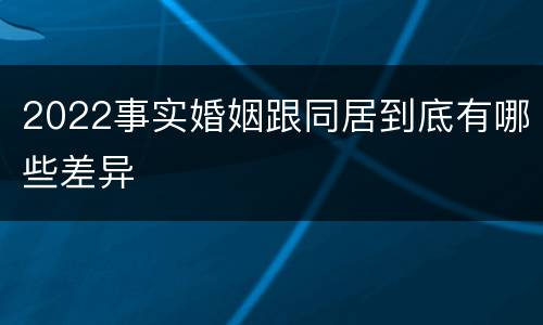 2022事实婚姻跟同居到底有哪些差异