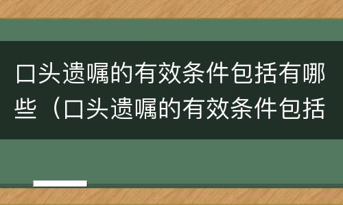 口头遗嘱的有效条件包括有哪些（口头遗嘱的有效条件包括有哪些内容）