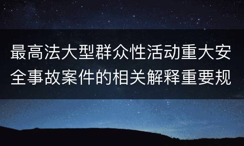 最高法大型群众性活动重大安全事故案件的相关解释重要规定都有哪些