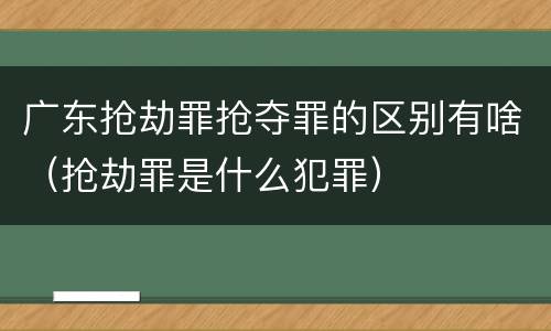 广东抢劫罪抢夺罪的区别有啥（抢劫罪是什么犯罪）