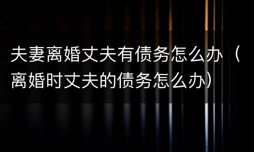 夫妻离婚丈夫有债务怎么办（离婚时丈夫的债务怎么办）