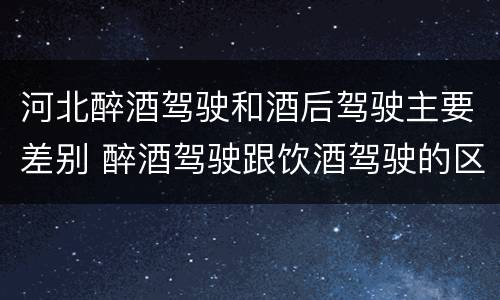 河北醉酒驾驶和酒后驾驶主要差别 醉酒驾驶跟饮酒驾驶的区别