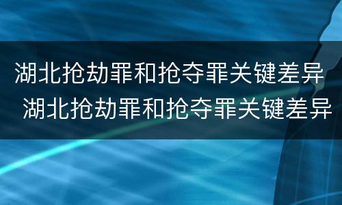 湖北抢劫罪和抢夺罪关键差异 湖北抢劫罪和抢夺罪关键差异是什么