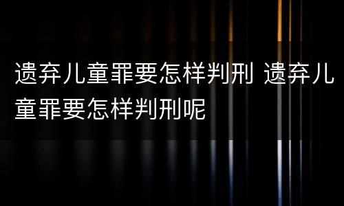 遗弃儿童罪要怎样判刑 遗弃儿童罪要怎样判刑呢